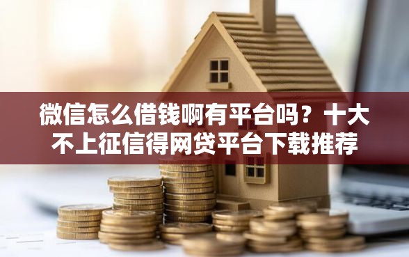 微信怎么借钱啊有平台吗？十大不上征信得网贷平台下载推荐