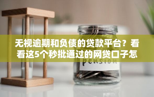 无视逾期和负债的贷款平台？看看这5个秒批通过的网贷口子怎么样