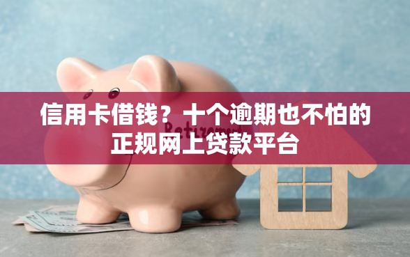 信用卡借钱？十个逾期也不怕的正规网上贷款平台