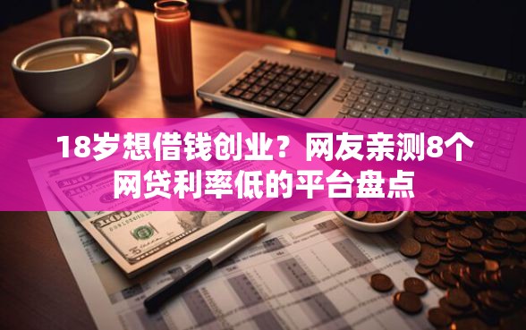 18岁想借钱创业？网友亲测8个网贷利率低的平台盘点