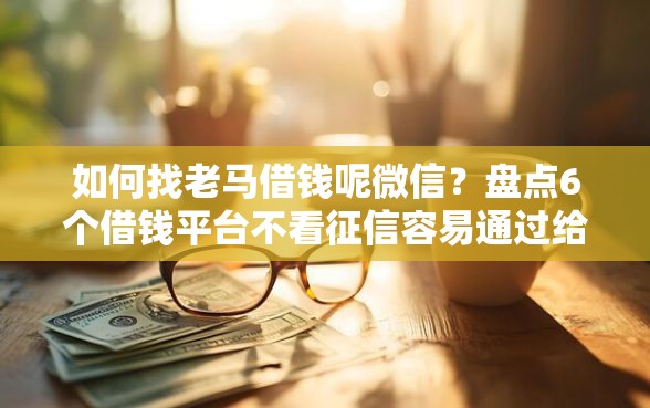 如何找老马借钱呢微信？盘点6个借钱平台不看征信容易通过给你参考