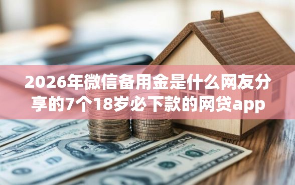 2026年微信备用金是什么网友分享的7个18岁必下款的网贷app我觉得不错！