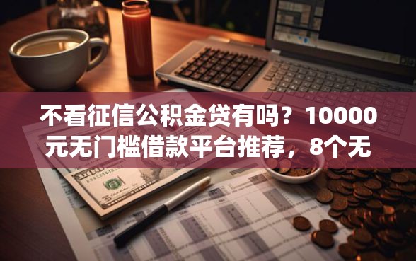 不看征信公积金贷有吗？10000元无门槛借款平台推荐，8个无忧速借当天放款的app盘点
