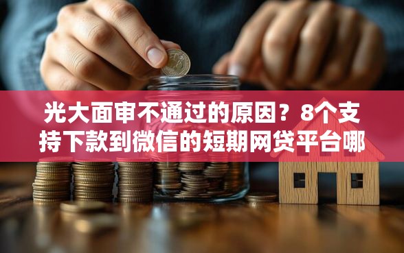 光大面审不通过的原因？8个支持下款到微信的短期网贷平台哪些好借