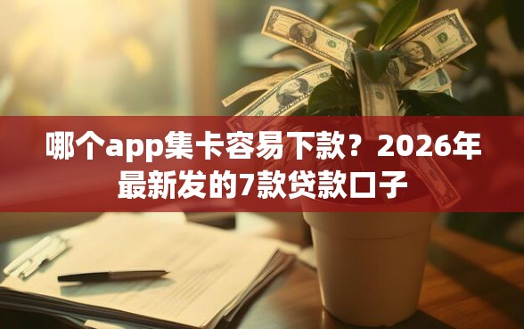 哪个app集卡容易下款？2026年最新发的7款贷款口子