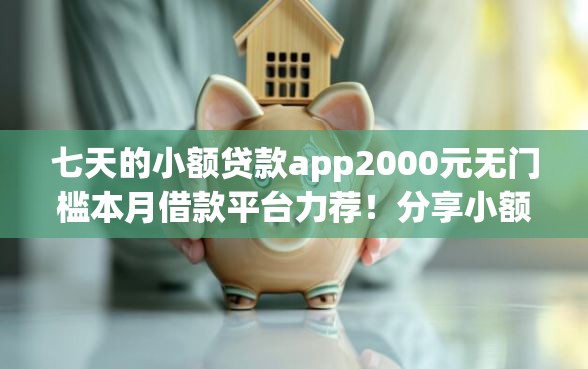 七天的小额贷款app2000元无门槛本月借款平台力荐！分享小额网贷口子2000元无门槛借款