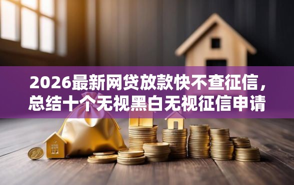 2026最新网贷放款快不查征信，总结十个无视黑白无视征信申请就下款的口子！