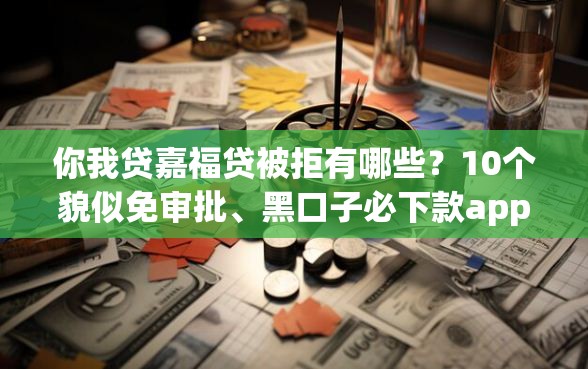 你我贷嘉福贷被拒有哪些？10个貌似免审批、黑口子必下款app2023合集