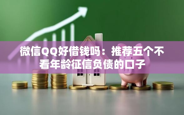 微信QQ好借钱吗：推荐五个不看年龄征信负债的口子