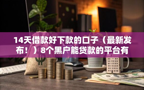 14天借款好下款的口子（最新发布！）8个黑户能贷款的平台有什么