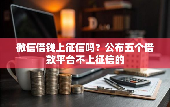 微信借钱上征信吗？公布五个借款平台不上征信的