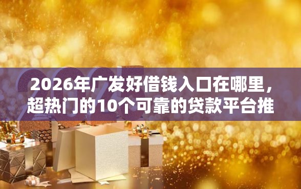 2026年广发好借钱入口在哪里，超热门的10个可靠的贷款平台推荐