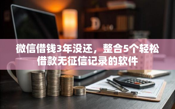 微信借钱3年没还，整合5个轻松借款无征信记录的软件