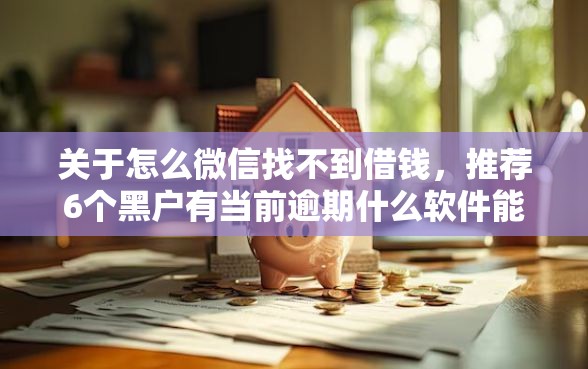 关于怎么微信找不到借钱，推荐6个黑户有当前逾期什么软件能做贷款给你