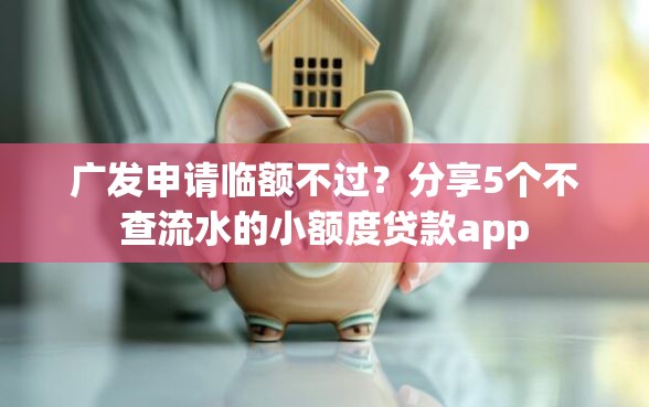 广发申请临额不过？分享5个不查流水的小额度贷款app