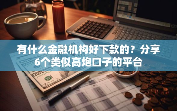 有什么金融机构好下款的？分享6个类似高炮口子的平台