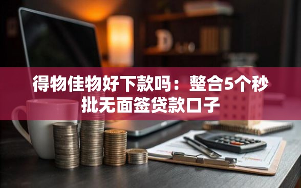 得物佳物好下款吗：整合5个秒批无面签贷款口子