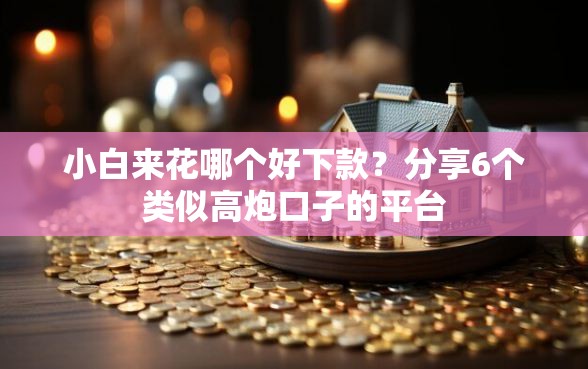 小白来花哪个好下款？分享6个类似高炮口子的平台