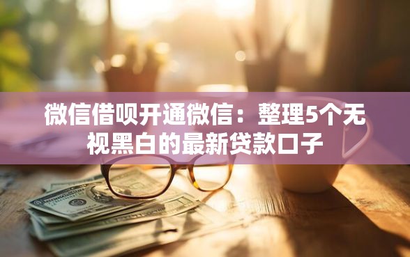 微信借呗开通微信:整理5个无视黑白的最新贷款口子 微信借呗开通微信:整理5个无视黑白的最新贷款口子