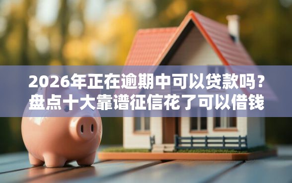 2026年正在逾期中可以贷款吗？盘点十大靠谱征信花了可以借钱的网贷软件