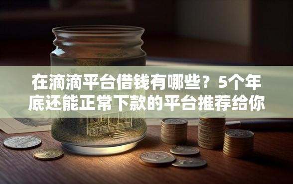 在滴滴平台借钱有哪些？5个年底还能正常下款的平台推荐给你
