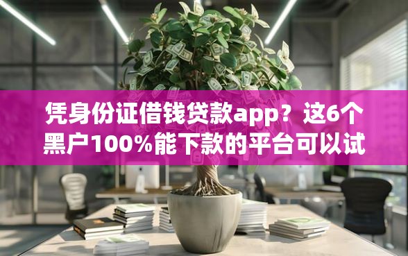 凭身份证借钱贷款app？这6个黑户100%能下款的平台可以试试