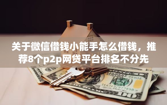关于微信借钱小能手怎么借钱，推荐8个p2p网贷平台排名不分先后百强榜给你