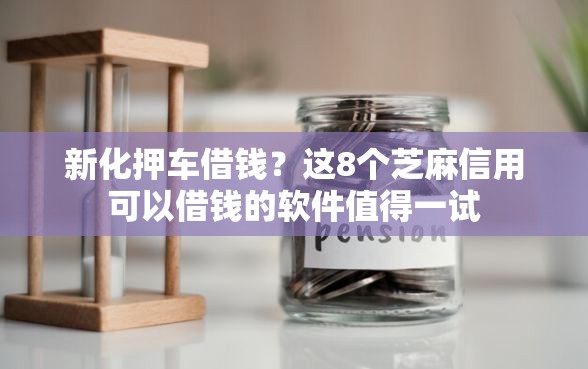 新化押车借钱？这8个芝麻信用可以借钱的软件值得一试