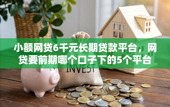 小额网贷6千元长期贷款平台,网贷要前期哪个口子下的5个平台介绍 小额网贷6千元长期贷款平台,网贷要前期哪个口子下的5个平台介绍