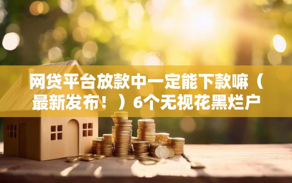 网贷平台放款中一定能下款嘛（最新发布！）6个无视花黑烂户能下款的网贷