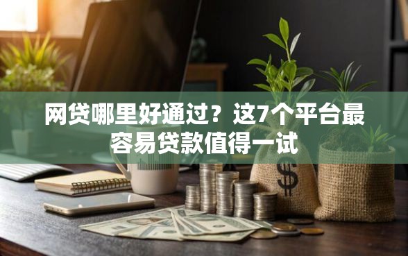 网贷哪里好通过？这7个平台最容易贷款值得一试