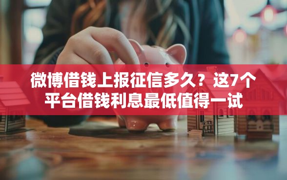 微博借钱上报征信多久？这7个平台借钱利息最低值得一试