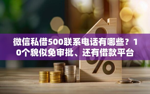 微信私借500联系电话有哪些？10个貌似免审批、还有借款平台可以借钱合集
