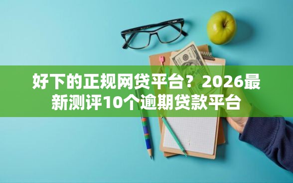 好下的正规网贷平台？2026最新测评10个逾期贷款平台