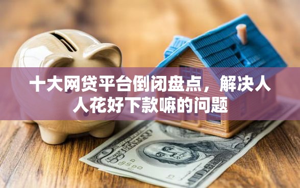 十大网贷平台倒闭盘点，解决人人花好下款嘛的问题