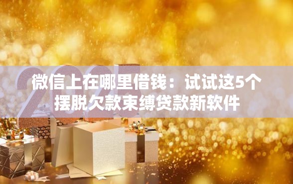微信上在哪里借钱：试试这5个摆脱欠款束缚贷款新软件