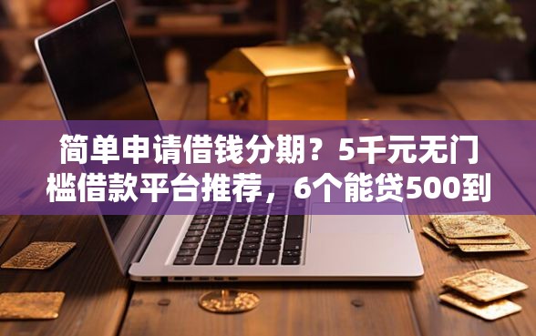 简单申请借钱分期？5千元无门槛借款平台推荐，6个能贷500到1000的贷款软件盘点