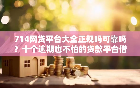 714网贷平台大全正规吗可靠吗？十个逾期也不怕的贷款平台借钱容易又正规
