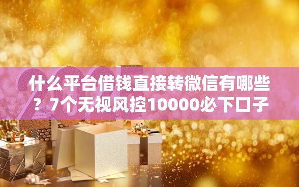 什么平台借钱直接转微信有哪些？7个无视风控10000必下口子推荐给你