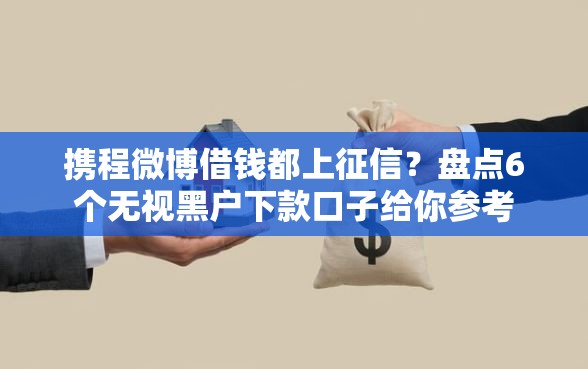 携程微博借钱都上征信？盘点6个无视黑户下款口子给你参考