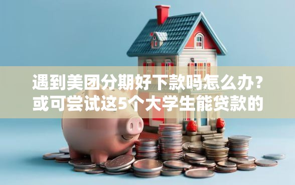 遇到美团分期好下款吗怎么办？或可尝试这5个大学生能贷款的平台