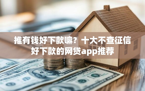 推有钱好下款嘛？十大不查征信好下款的网贷app推荐