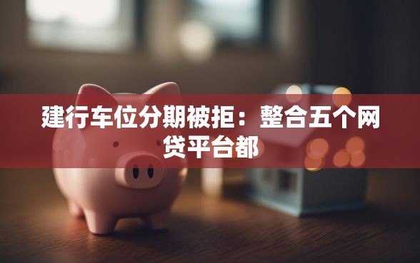 建行车位分期被拒：整合五个网贷平台都