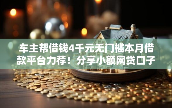 车主帮借钱4千元无门槛本月借款平台力荐！分享小额网贷口子4千元无门槛借款
