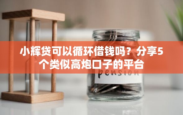 小辉贷可以循环借钱吗？分享5个类似高炮口子的平台