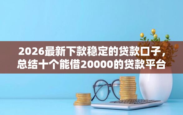 2026最新下款稳定的贷款口子，总结十个能借20000的贷款平台！