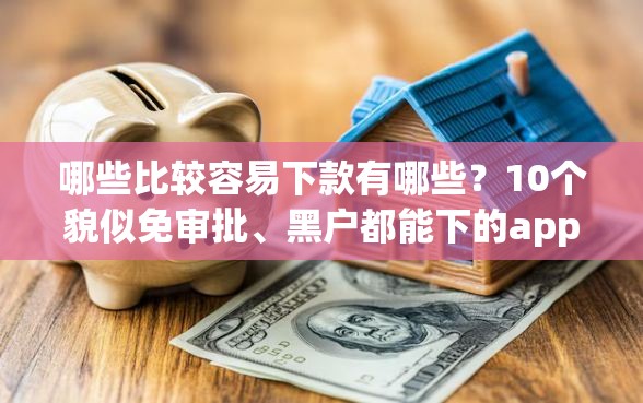 哪些比较容易下款有哪些？10个貌似免审批、黑户都能下的app合集