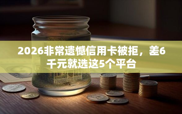 2026非常遗憾信用卡被拒，差6千元就选这5个平台