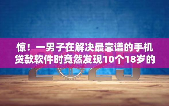 惊！一男子在解决最靠谱的手机贷款软件时竟然发现10个18岁的借钱平台，事后分享了出来