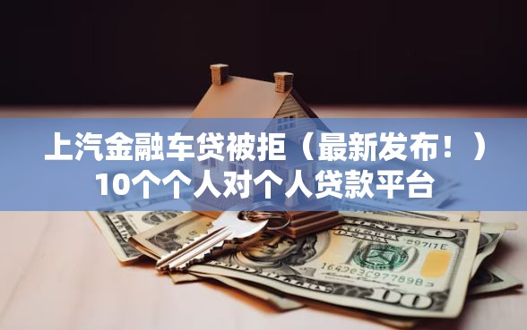 上汽金融车贷被拒（最新发布！）10个个人对个人贷款平台